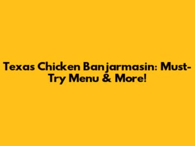 Texas Chicken Banjarmasin: Must-Try Menu & More!