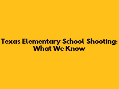 Texas Elementary School Shooting: What We Know