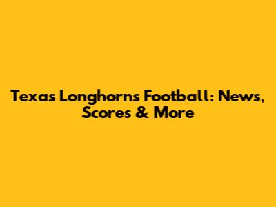 Texas Longhorns Football: News, Scores & More