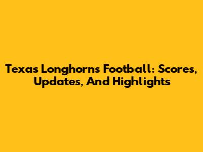 Texas Longhorns Football: Scores, Updates, And Highlights