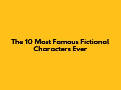 The 10 Most Famous Fictional Characters Ever