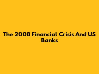The 2008 Financial Crisis And US Banks