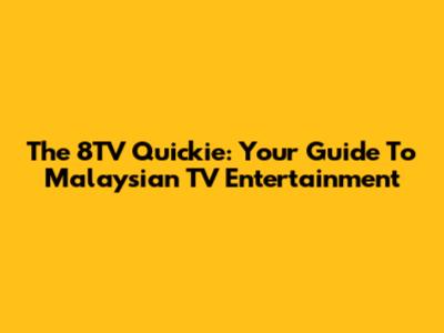 The 8TV Quickie: Your Guide To Malaysian TV Entertainment