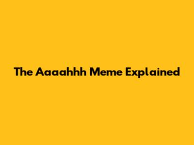 The Aaaahhh Meme Explained
