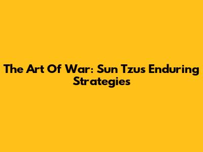 The Art Of War: Sun Tzu's Enduring Strategies