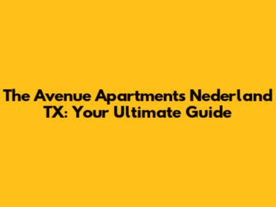 The Avenue Apartments Nederland TX: Your Ultimate Guide