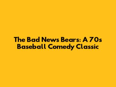 The Bad News Bears: A 70s Baseball Comedy Classic