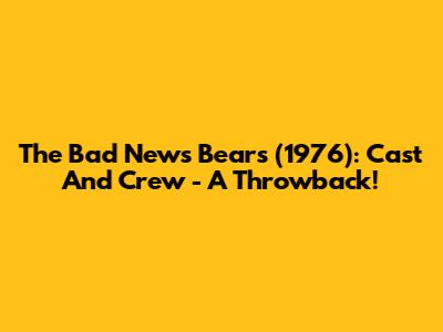 The Bad News Bears (1976): Cast And Crew - A Throwback!