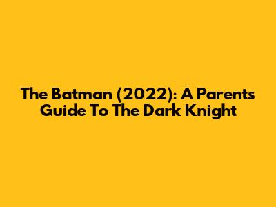 The Batman (2022): A Parent's Guide To The Dark Knight
