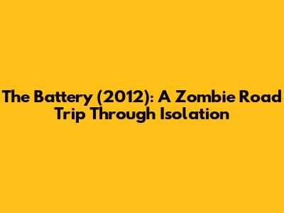The Battery (2012): A Zombie Road Trip Through Isolation