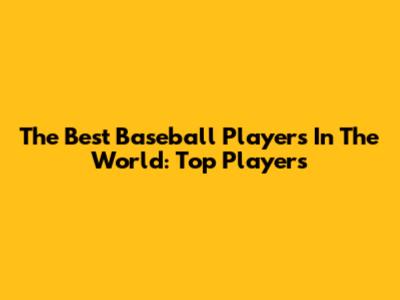 The Best Baseball Players In The World: Top Players