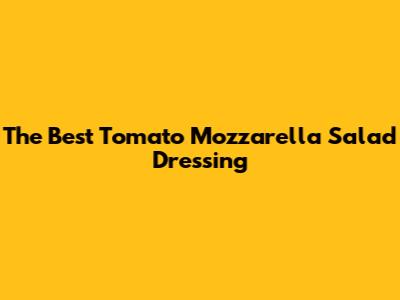 The Best Tomato Mozzarella Salad Dressing