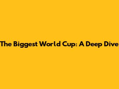 The Biggest World Cup: A Deep Dive