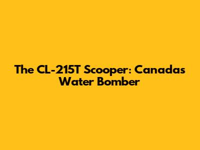 The CL-215T Scooper: Canada's Water Bomber