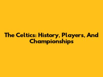 The Celtics: History, Players, And Championships