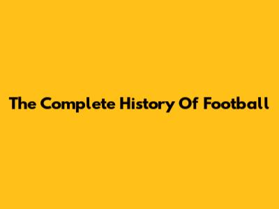 The Complete History Of Football
