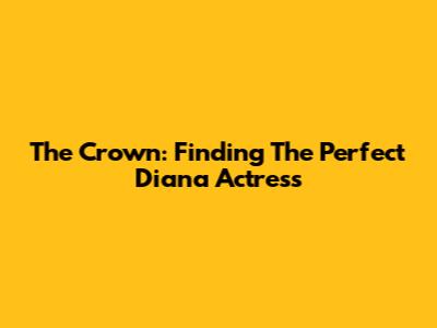 The Crown: Finding The Perfect Diana Actress