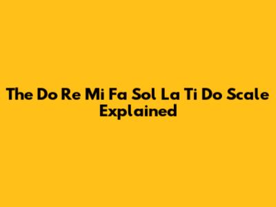 The Do Re Mi Fa Sol La Ti Do Scale Explained