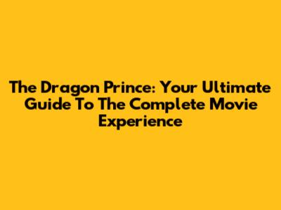 The Dragon Prince: Your Ultimate Guide To The Complete Movie Experience