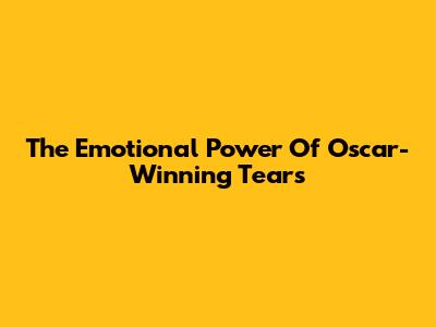 The Emotional Power Of Oscar-Winning Tears