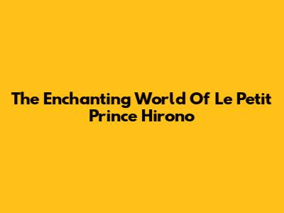The Enchanting World Of Le Petit Prince Hirono