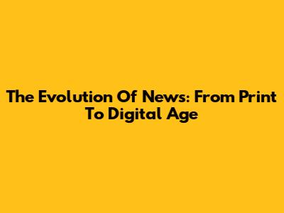The Evolution Of News: From Print To Digital Age
