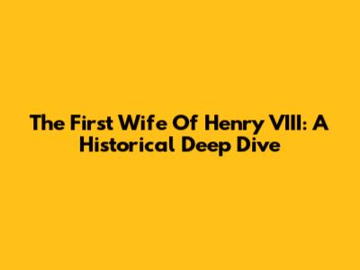 The First Wife Of Henry VIII: A Historical Deep Dive