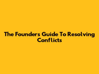 The Founder's Guide To Resolving Conflicts