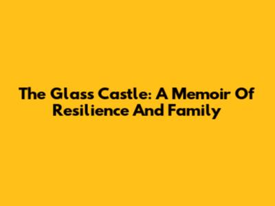 The Glass Castle: A Memoir Of Resilience And Family