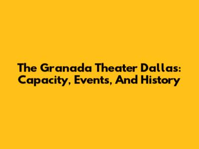 The Granada Theater Dallas: Capacity, Events, And History
