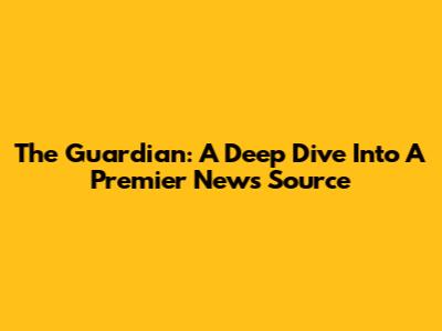 The Guardian: A Deep Dive Into A Premier News Source