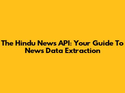 The Hindu News API: Your Guide To News Data Extraction