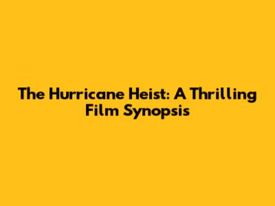 The Hurricane Heist: A Thrilling Film Synopsis