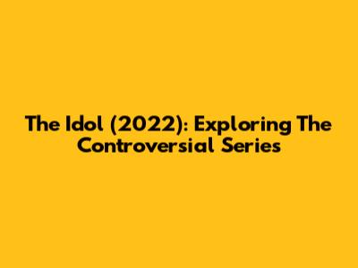 The Idol (2022): Exploring The Controversial Series