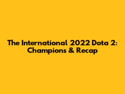 The International 2022 Dota 2: Champions & Recap