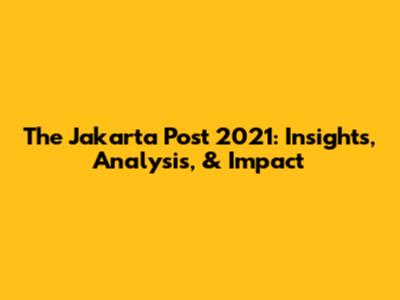 The Jakarta Post 2021: Insights, Analysis, & Impact