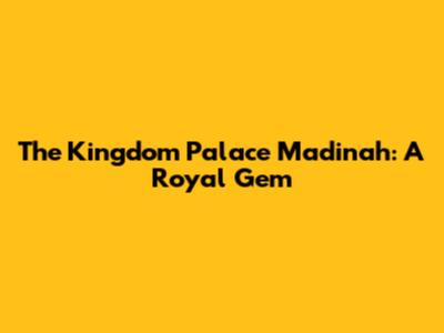 The Kingdom Palace Madinah: A Royal Gem