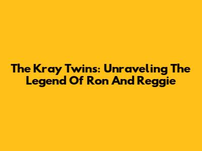 The Kray Twins: Unraveling The Legend Of Ron And Reggie