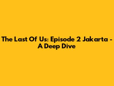The Last Of Us: Episode 2 Jakarta - A Deep Dive