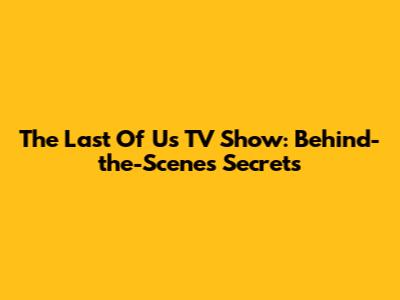 The Last Of Us TV Show: Behind-the-Scenes Secrets