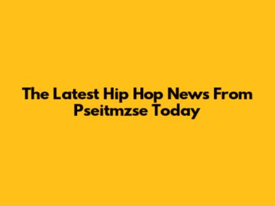 The Latest Hip Hop News From Pseitmzse Today