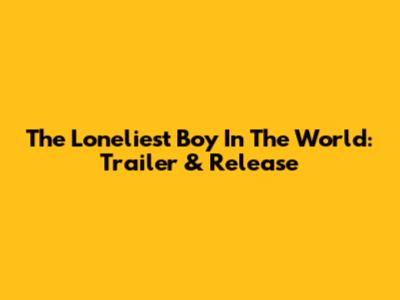 The Loneliest Boy In The World: Trailer & Release