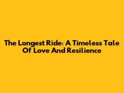 The Longest Ride: A Timeless Tale Of Love And Resilience