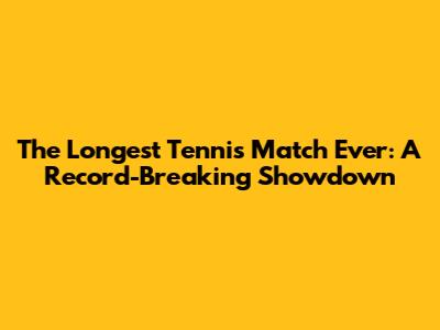 The Longest Tennis Match Ever: A Record-Breaking Showdown