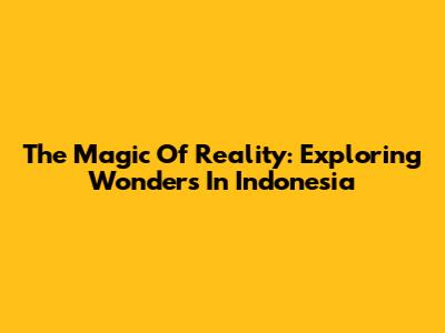 The Magic Of Reality: Exploring Wonders In Indonesia
