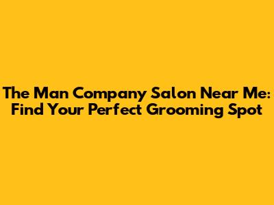 The Man Company Salon Near Me: Find Your Perfect Grooming Spot