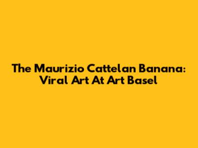 The Maurizio Cattelan Banana: Viral Art At Art Basel