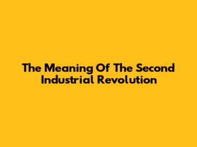 The Meaning Of The Second Industrial Revolution