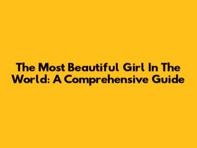 The Most Beautiful Girl In The World: A Comprehensive Guide