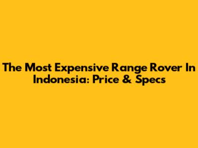 The Most Expensive Range Rover In Indonesia: Price & Specs